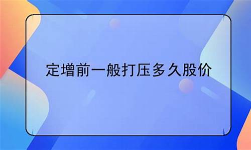 定增前一般打压多久股价(定增批准后还会压价吗)_https://www.gzyhshgzzx.com_郑商所_第1张
