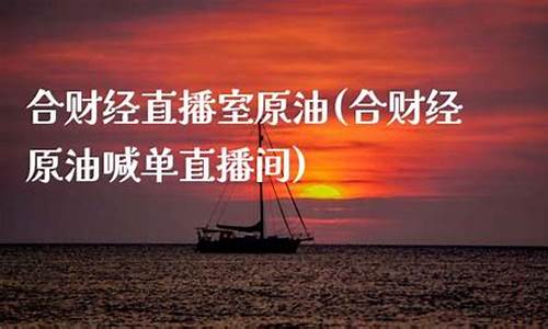 原油直播室合财经(原油直播室在线直播)_https://www.gzyhshgzzx.com_上期能源_第1张
