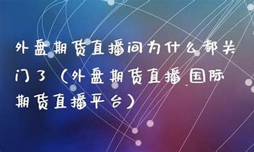 外盘期货直播间为什么都关门了呀(外盘期货直播间喊单)_https://www.gzyhshgzzx.com_大商所_第1张