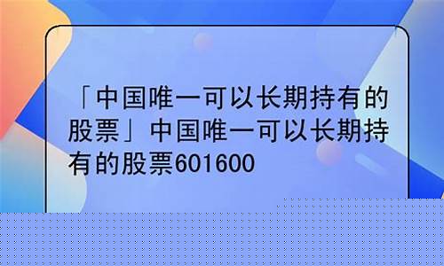 中国唯一可以长期持有的股票(中国唯一可以长期持有的股票601600)_https://www.gzyhshgzzx.com_中金所_第1张