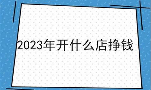 2023开什么店挣钱(2022开什么店才能赚钱)_https://www.gzyhshgzzx.com_大商所_第1张