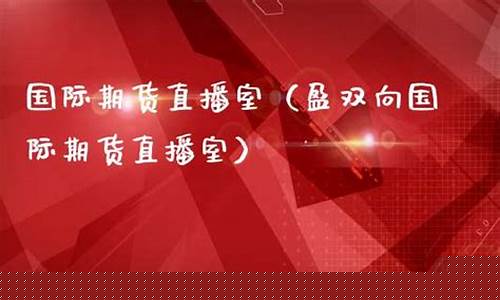 国际期货直播室22小时多少钱啊(国际期货直播室黄金直播室)_https://www.gzyhshgzzx.com_上期所_第1张